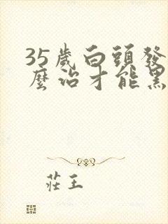 35岁白头发怎么治才能黑