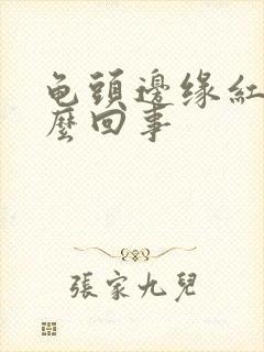 龟头边缘红块怎么回事