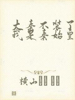 大秦不装了你爹我是秦始皇全集免费阅读封面