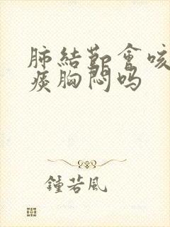 肺结节会咳嗽有痰胸闷吗封面