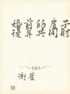 婚前的房子结婚后算共同财产吗