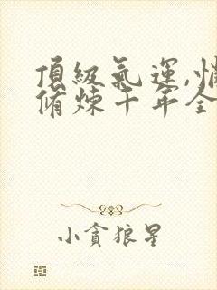 顶级气运,悄悄修炼千年全篇