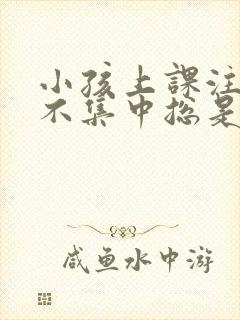 小孩上课注意力不集中总是发呆