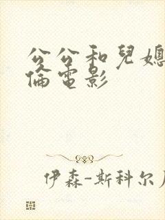 公公和儿媳日本伦电影