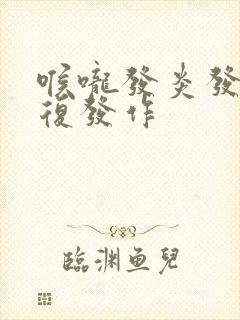 喉咙发炎发烧反复发作