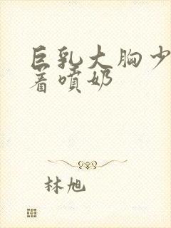 巨乳大胸少妇晃着喷奶