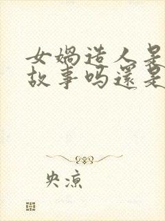 女娲造人是民间故事吗还是神话故事