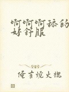 啊啊啊舔的好爽好舒服