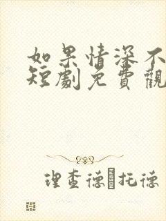 如果情深不可说短剧免费观看全集