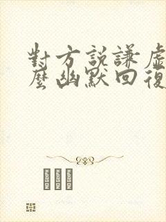 对方说谦虚了怎么幽默回复