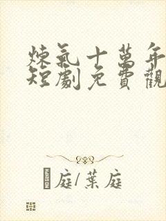 炼气十万年楚阳短剧免费观看