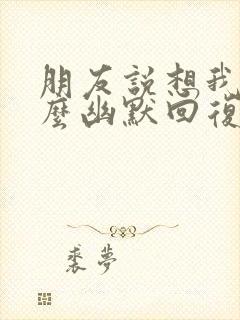 朋友说想我了怎么幽默回复