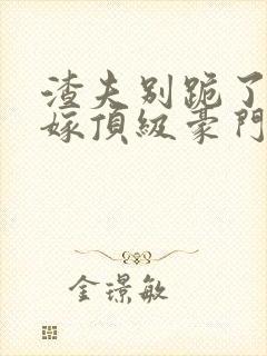 渣夫别跪了夫人嫁顶级豪门了