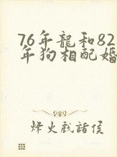 76年龙和82年狗相配婚姻如何