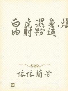 白虎湿身,爆操内射粉逼