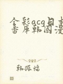 全彩acg日本番库韩国漫画