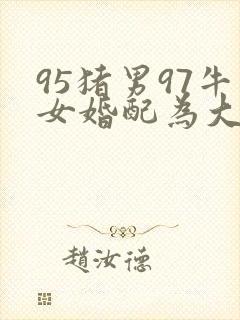 95猪男97牛女婚配为大忌