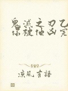 鬼灭之刃乙女当你被他凶完后