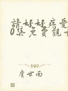 请好好疼爱第10集免费观看高清版