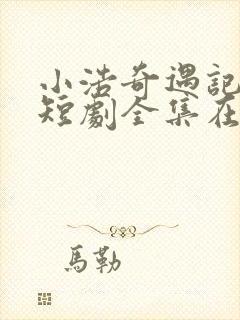 小浩奇遇记热播短剧全集在线观看