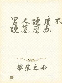 男人硬度不够不硬怎么办