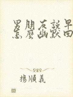 男朋友说早上好怎么幽默回复