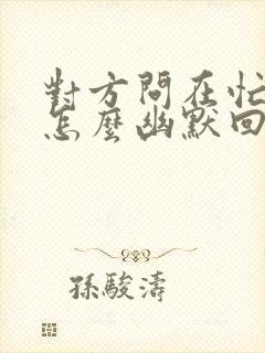 对方问在忙什么怎么幽默回复