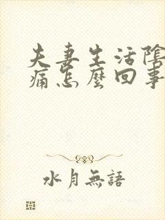 夫妻生活阴道疼痛怎么回事