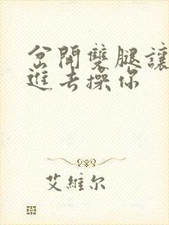 岔开双腿让我插进去操你