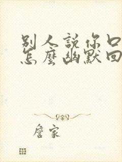 别人说你口才好怎么幽默回复