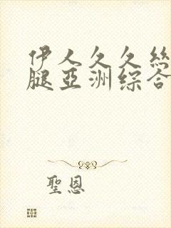 伊人久久丝袜美腿亚洲综合