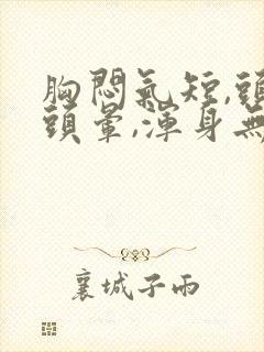 胸闷气短,头疼头晕,浑身无力是怎么了