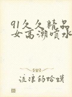 91久久精品美女高潮喷水白