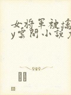 女将军被擒后by云间小说免费阅读