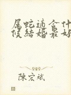 属蛇适合什么时候结婚最好