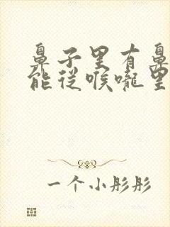 鼻子里有鼻涕只能从喉咙里咳出来怎么回事