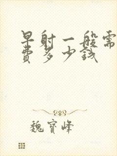 早射一般需要花费多少钱