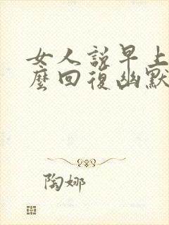 女人说早上好怎么回复幽默一点