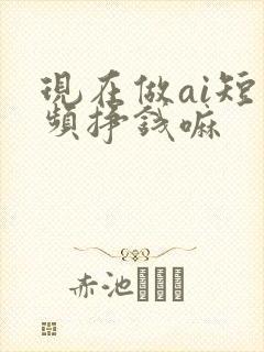 现在做ai短视频挣钱嘛