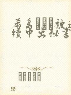 希岛あいり被连续中出秘书