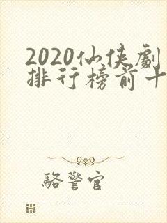 2020仙侠剧排行榜前十名