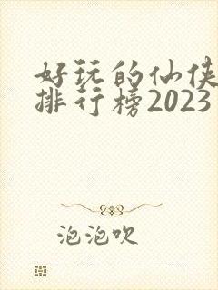 好玩的仙侠手游排行榜2023手游