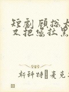 短剧 顾总太太又把您拉黑了