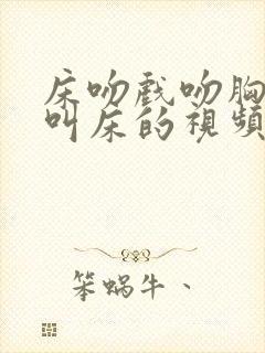 床吻戏吻胸娇喘叫床的视频封面