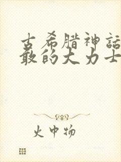 古希腊神话中勇敢的大力士赫拉克勒斯