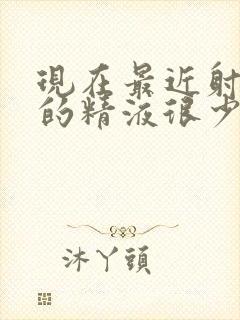 现在最近射出来的精液很少射进也无力封面