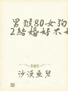 男猴80女狗82结婚好不好