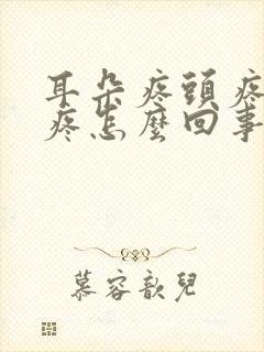 耳朵疼头疼脖子疼怎么回事