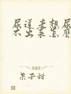 尿道老想尿又尿不出来怎么回事