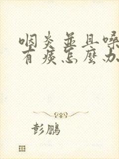 咽炎并且嗓子老有痰怎么办